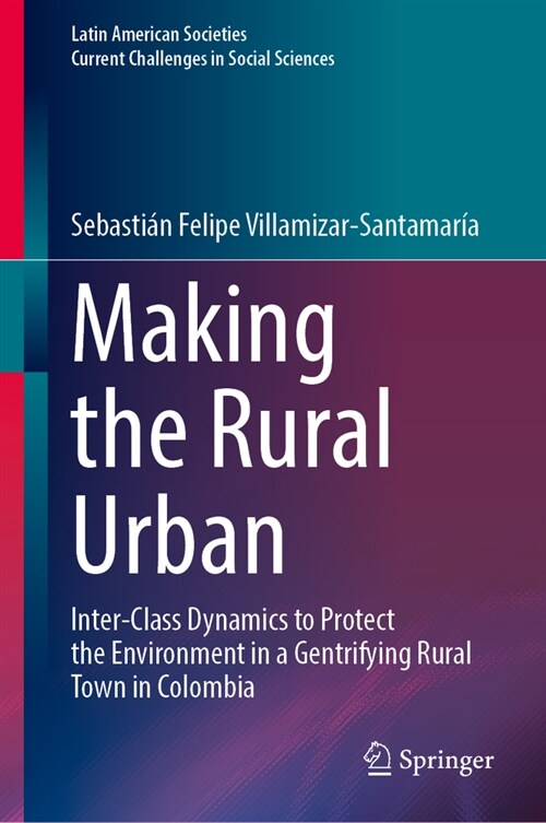 Making the Rural Urban: Inter-Class Dynamics to Protect the Environment in a Gentrifying Rural Town in Colombia (Hardcover, 2024)