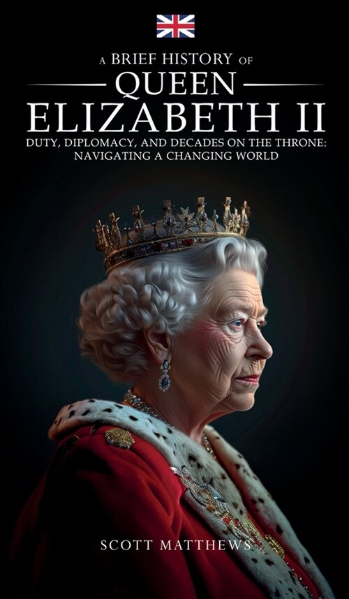 A Brief History of Queen Elizabeth II - Duty, Diplomacy, and Decades on the Throne: Navigating a Changing World (Hardcover)