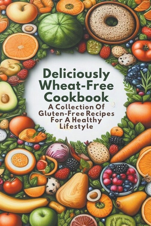 Deliciously Wheat-Free Cookbook: A Collection Of Gluten-Free Recipes For A Healthy Lifestyle (Paperback)