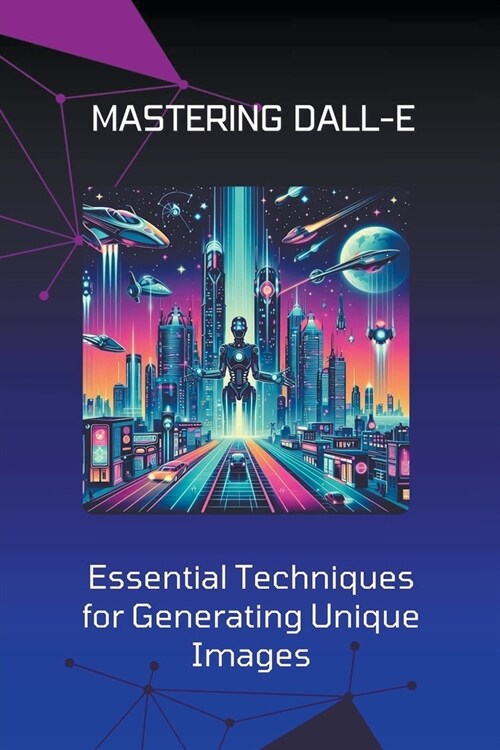 Mastering DALL-E: Essential Techniques for Generating Unique Images (Paperback)