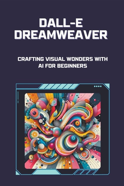 DALL-E Dreamweaver: Crafting Visual Wonders with AI for Beginners (Paperback)
