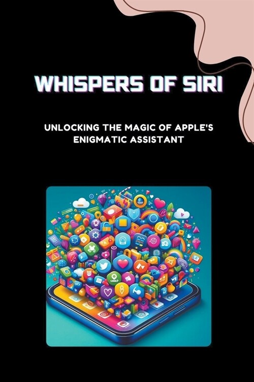 Whispers of Siri: Unlocking the Magic of Apples Enigmatic Assistant (Paperback)