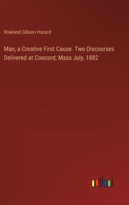 Man, a Creative First Cause. Two Discourses Delivered at Concord, Mass July, 1882 (Hardcover)