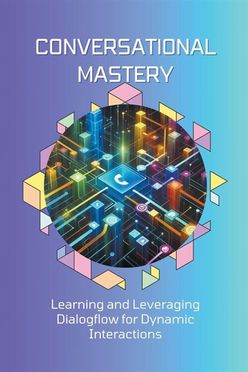 Conversational Mastery: Learning and Leveraging Dialogflow for Dynamic Interactions (Paperback)