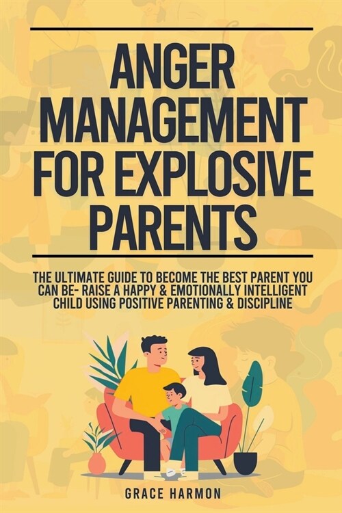 Anger Management For Explosive Parents: The Ultimate Guide To Become The Best Parent You Can Be- Raise A Happy & Emotionally Intelligent Child Using P (Paperback)