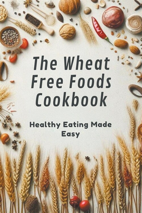 The Wheat Free Foods Cookbook: Healthy Eating Made Easy (Paperback)