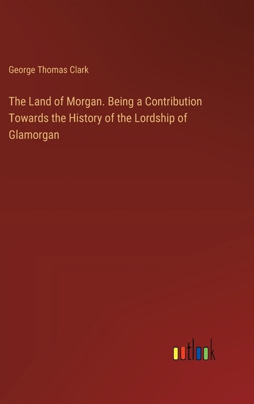 The Land of Morgan. Being a Contribution Towards the History of the Lordship of Glamorgan (Hardcover)