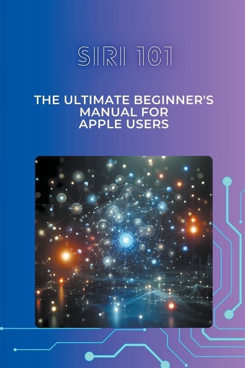 Siri 101: The Ultimate Beginners Manual for Apple Users (Paperback)