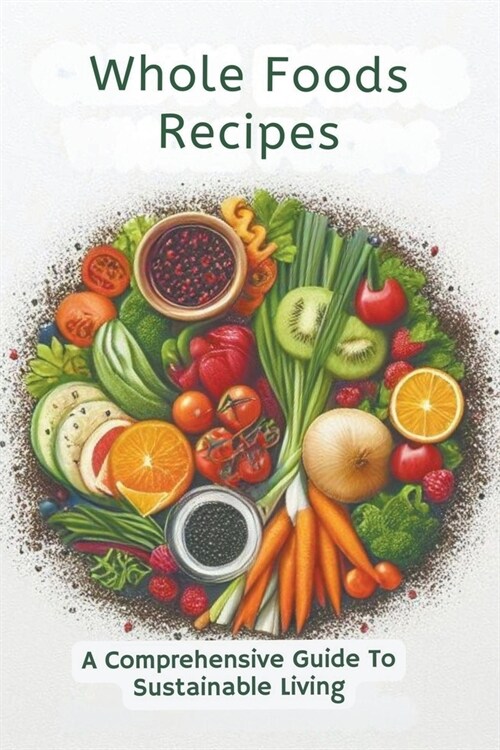 Whole Foods Recipes: A Comprehensive Guide To Sustainable Living (Paperback)