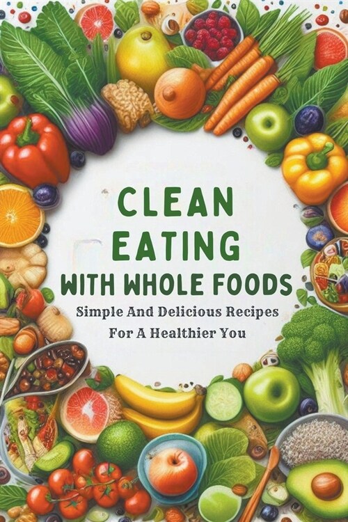 Clean Eating With Whole Foods: Simple And Delicious Recipes For A Healthier You (Paperback)