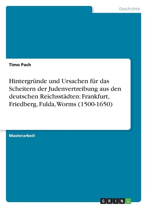 Hintergr?de und Ursachen f? das Scheitern der Judenvertreibung aus den deutschen Reichsst?ten: Frankfurt, Friedberg, Fulda, Worms (1500-1650) (Paperback)