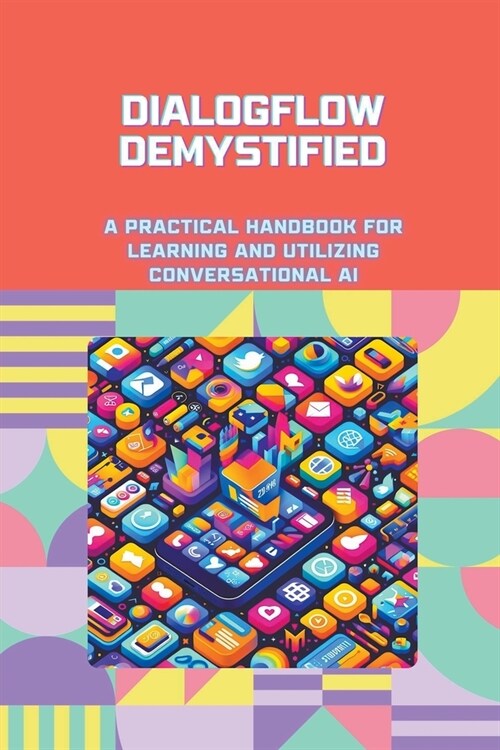 Dialogflow Demystified: A Practical Handbook for Learning and Utilizing Conversational AI (Paperback)