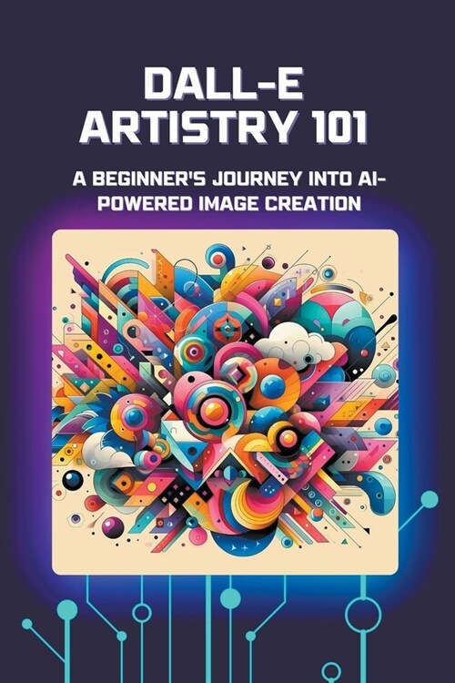 DALL-E Artistry 101: A Beginners Journey into AI-Powered Image Creation (Paperback)