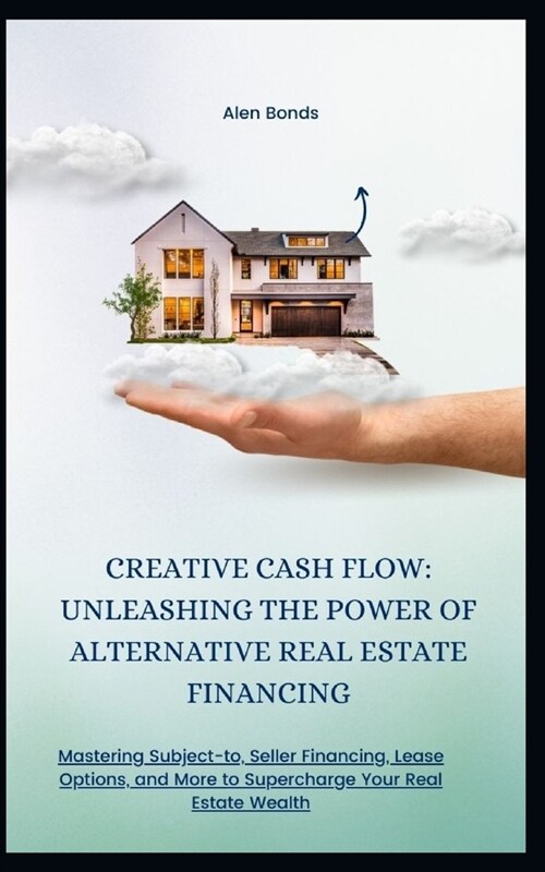 Creative Cash Flow: UNLEASHING THE POWER OF ALTERNATIVE REAL ESTATE FINANCING: Mastering Subject-to, Seller Financing, Lease Options, and (Paperback)