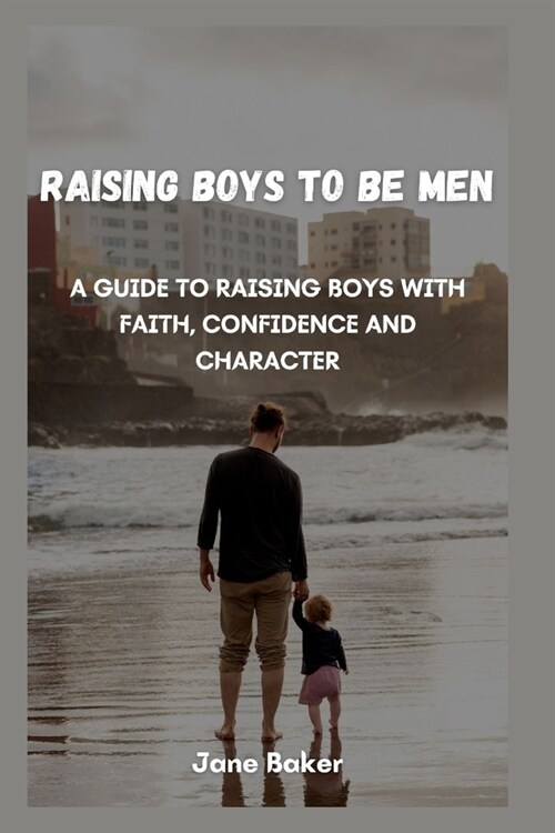 Raising boys to be men: A guide to raising boys with faith, confidence and character. (Paperback)