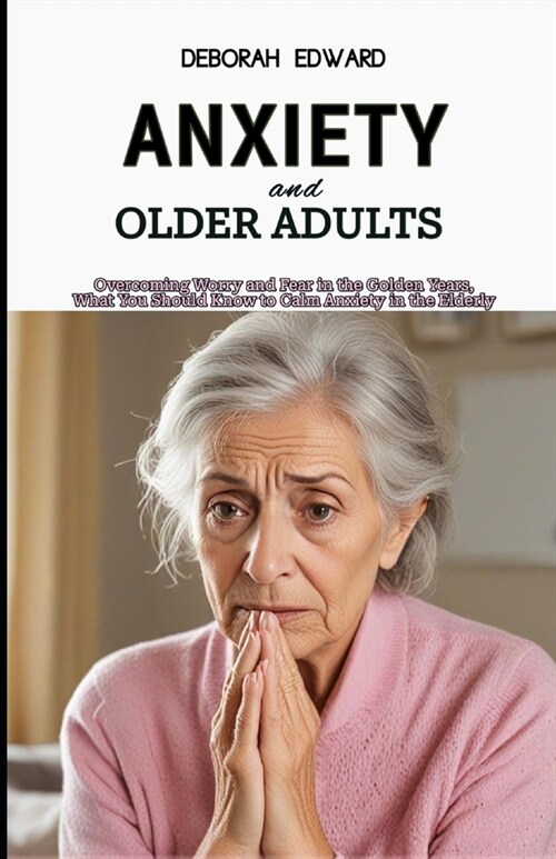 Anxiety and Older Adults: Overcoming Worry and Fear in the Golden Years, What You Should Know to Calm Anxiety in the Elderly (Paperback)