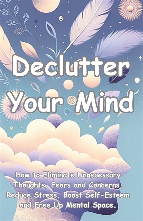 Declutter your mind: How to eliminate unnecessary thoughts, fears and concerns, reduce stress, boost self-esteem and free up mental space. (Paperback)