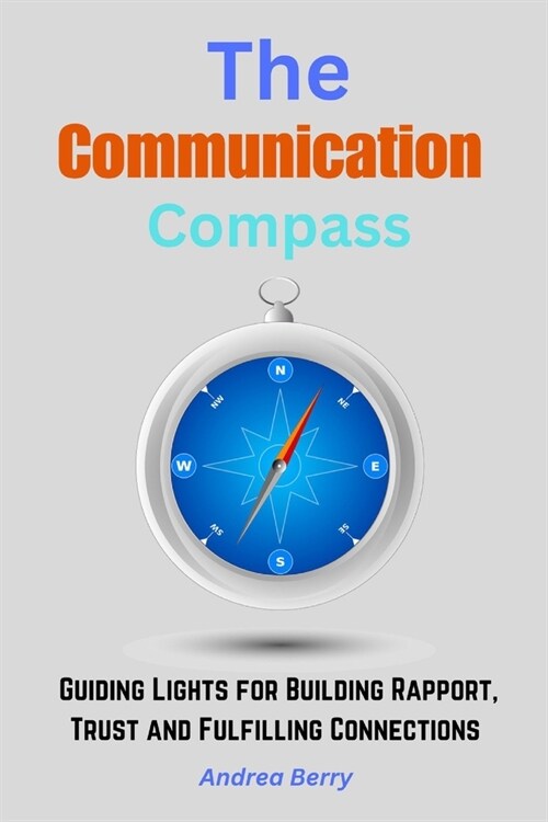 The Communication Compass: Guiding Lights for Building Rapport, Trust and Fulfilling Connections (Paperback)