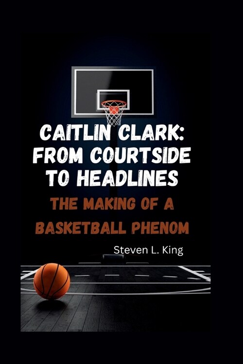 Caitlin Clark: From Courtside to Headlines: The Making of a Basketball Phenom (Paperback)