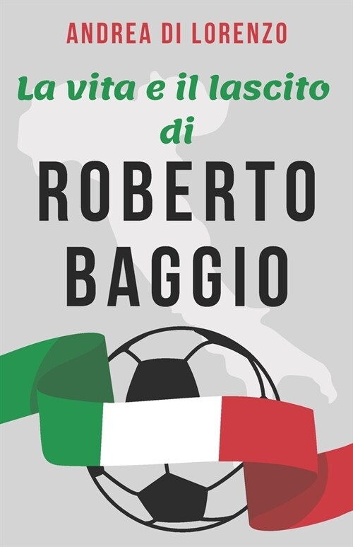 La vita e il lascito di Roberto Baggio: Una biografia delluomo conosciuto popolarmente come Il Divin Codino (Paperback)