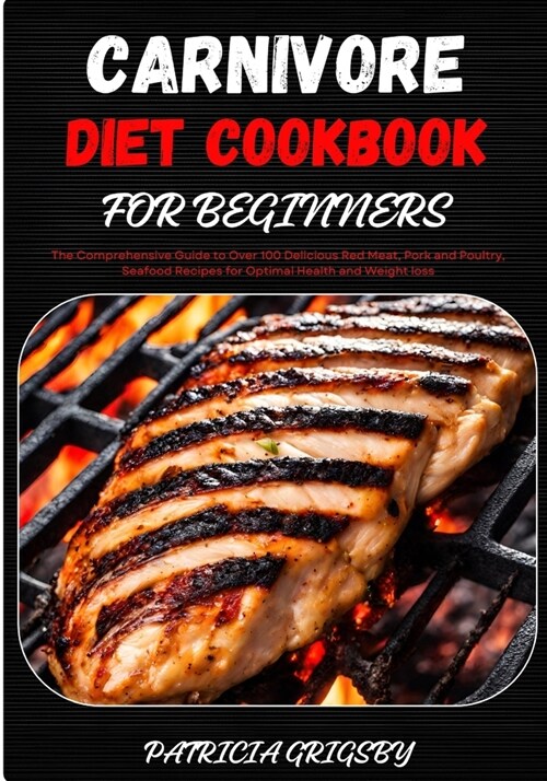 Carnivore Diet Cookbook for Beginners: The Comprehensive Guide to Over 100 Delicious Red Meat, Pork and Poultry, Seafood Recipes for Optimal Health an (Paperback)