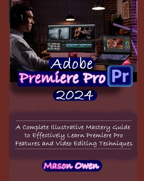 Adobe Premiere Pro 2024: A Complete Illustrative Mastery Guide to Effectively Learn Premiere Pro Features and Video Editing Techniques (Paperback)