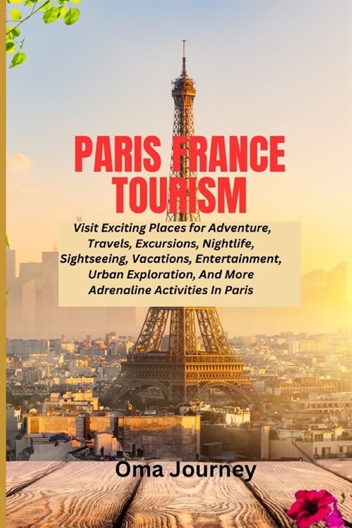 Paris France Tourism: Visit Exciting Places for Adventure, Travels, Excursions, Nightlife, Sightseeing, Vacations, Entertainment, Urban expl (Paperback)