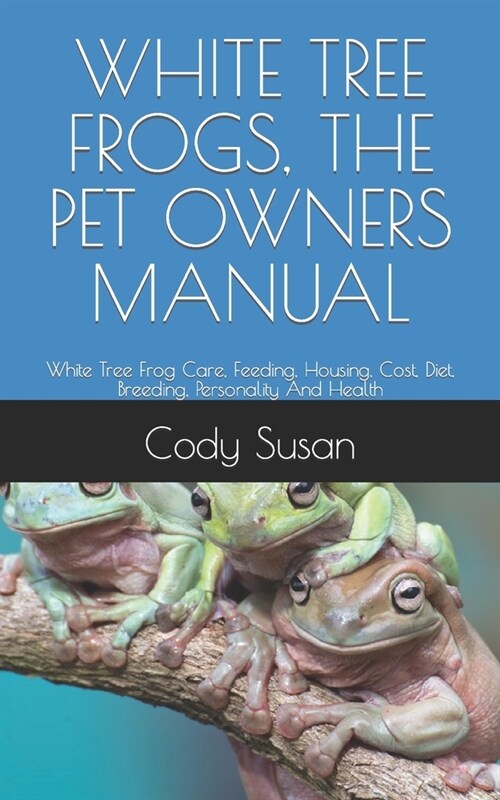 White Tree Frogs, the Pet Owners Manual: White Tree Frog Care, Feeding, Housing, Cost, Diet, Breeding, Personality And Health (Paperback)