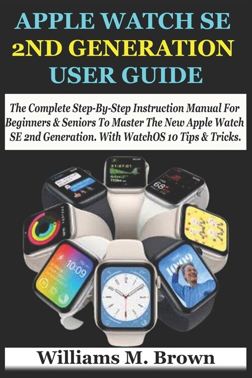 Apple Watch Se 2nd Generation User Guide: The Complete Step-By-Step Instruction Manual For Beginners & Seniors To Master The New Apple Watch SE 2nd Ge (Paperback)