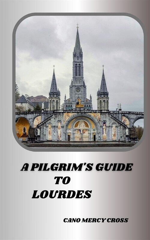 A Pilgrims Guide to Lourdes: Exploring the Divine Presence: A Practical Guide to Frances spiritual center (Paperback)