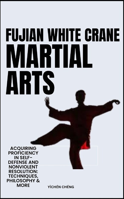 Fujian White Crane Martial Arts: Acquiring Proficiency In Self-Defense And Nonviolent Resolution: Techniques, Philosophy & More (Paperback)
