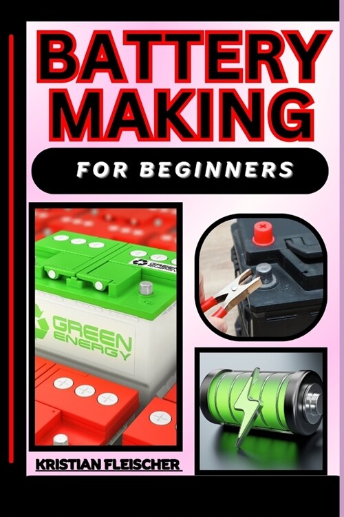 Battery Making for Beginners: The Complete Practice Guide On Easy Illustrated Procedures, Techniques, Skills And Knowledge On How To make battery Fr (Paperback)