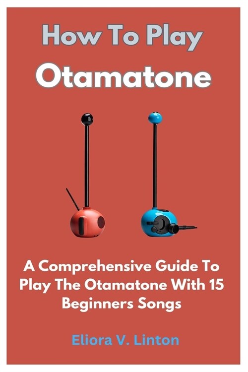 How To Play Otamatone: A Comprehensive Guide To Play The Otamatone With 15 Beginners Songs (Paperback)