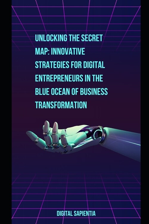 Unlocking the Secret Map: Innovative Strategies for Digital Entrepreneurs in the Blue Ocean of Business Transformation (Paperback)