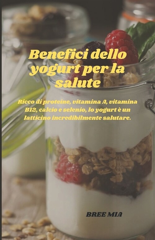 Benefici dello yogurt per la salute: Ricco di proteine, vitamina A, vitamina B12, calcio e selenio, lo yogurt ?un latticino incredibilmente salutare. (Paperback)