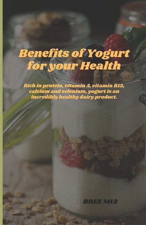Benefits of Yogurt for your Health: Rich in protein, vitamin A, vitamin B12, calcium and selenium, yogurt is an incredibly healthy dairy product. (Paperback)