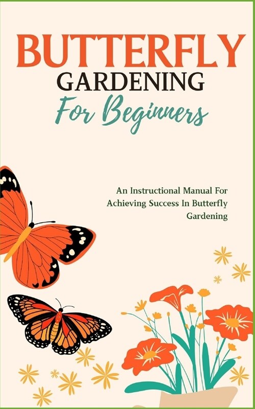 Butterfly Gardening for Beginners: An Instructional Manual For Achieving Success In Butterfly Gardening (Paperback)