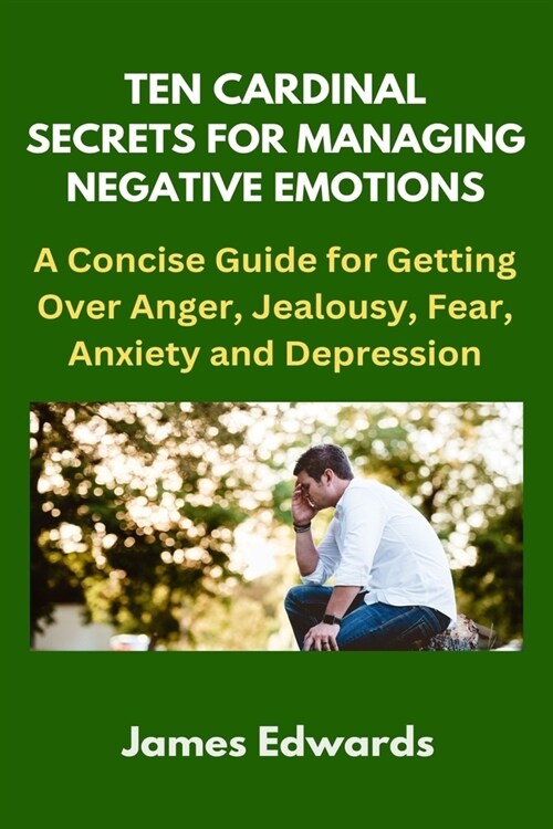 Ten Cardinal Secrets for Managing Negative Emotions: A Concise Guide for Getting Over Anger, Jealousy, Fear, Anxiety and Depression (Paperback)