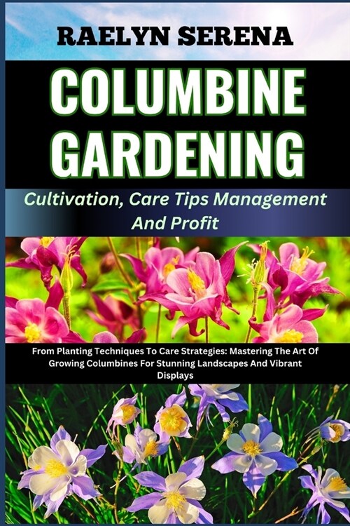 COLUMBINE GARDENING Cultivation, Care Tips Management And Profit: From Planting Techniques To Care Strategies: Mastering The Art Of Growing Columbines (Paperback)