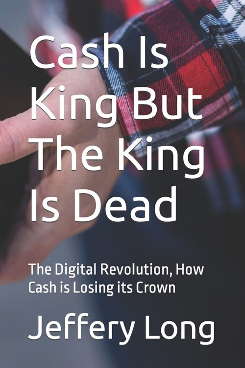 Cash Is King But The King Is Dead: The Digital Revolution, How Cash is Losing its Crown (Paperback)