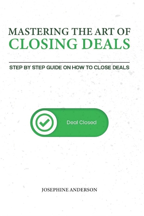 Mastering the Art of Closing Deals: Step by Step Guide on how to Close Deals (Paperback)