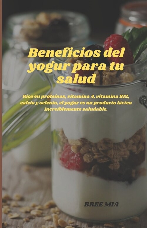 Beneficios del yogur para tu salud: Rico en prote?as, vitamina A, vitamina B12, calcio y selenio, el yogur es un producto l?teo incre?lemente salud (Paperback)