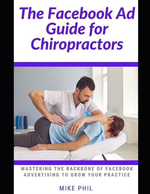 The Facebook AD Guide for Chiropractors: Mastering the Backbone of Digital Online Advertising through the Meta Business Platform to Grow Your Medical (Paperback)