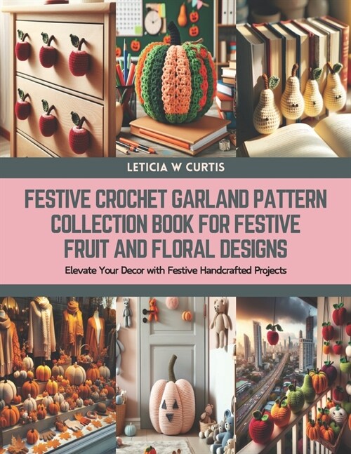 Festive Crochet Garland Pattern Collection Book for Festive Fruit and Floral Designs: Elevate Your Decor with Festive Handcrafted Projects (Paperback)