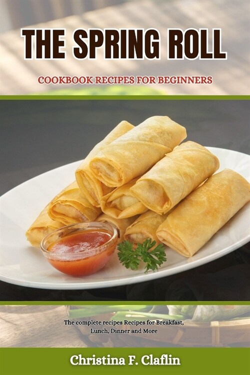 The Spring Roll Cookbook Recipes for Beginners: The complete recipes Recipes for Breakfast, Lunch, Dinner and More (Paperback)