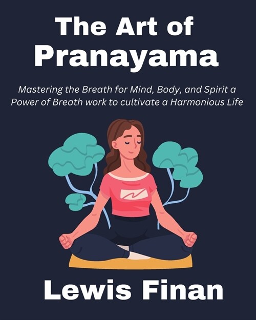 The Art of Pranayama: Mastering the Breath for Mind, Body, and Spirit a Power of Breath work to cultivate a Harmonious Life (Paperback)