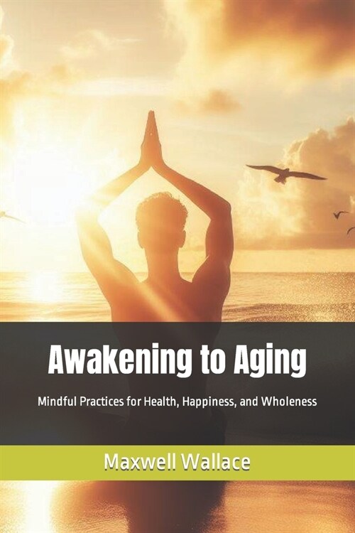Awakening to Aging: Mindful Practices for Health, Happiness, and Wholeness (Paperback)