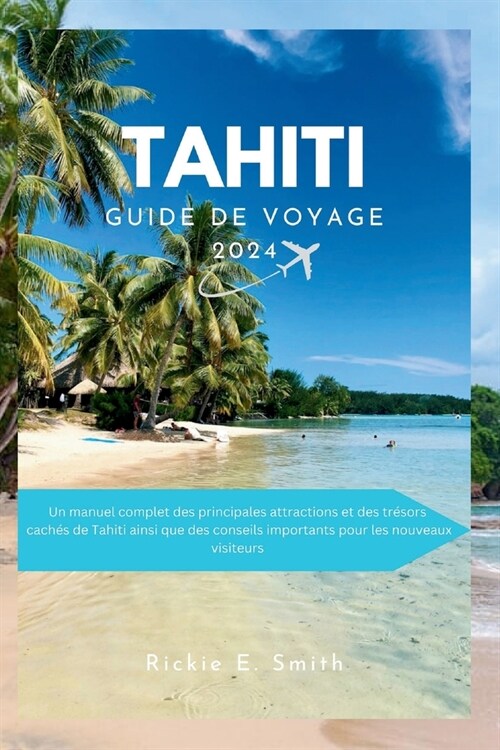 Tahiti Guide de Voyage 2024: Un guide complet et mis ?jour des principales attractions et tr?ors cach? de Tahiti, ainsi que des conseils essenti (Paperback)