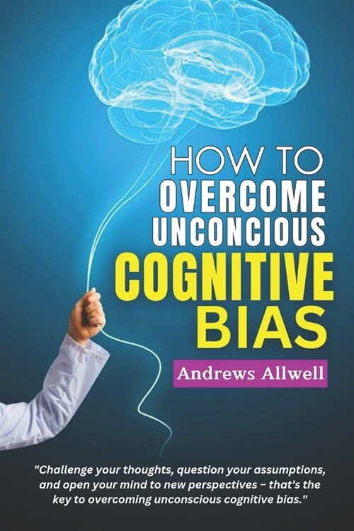 How To Overcome Unconscious Cognitive Bias: A Guide for Personal Growth and Success Through Cognitive Behavioral Therapy, Effective Communication and (Paperback)