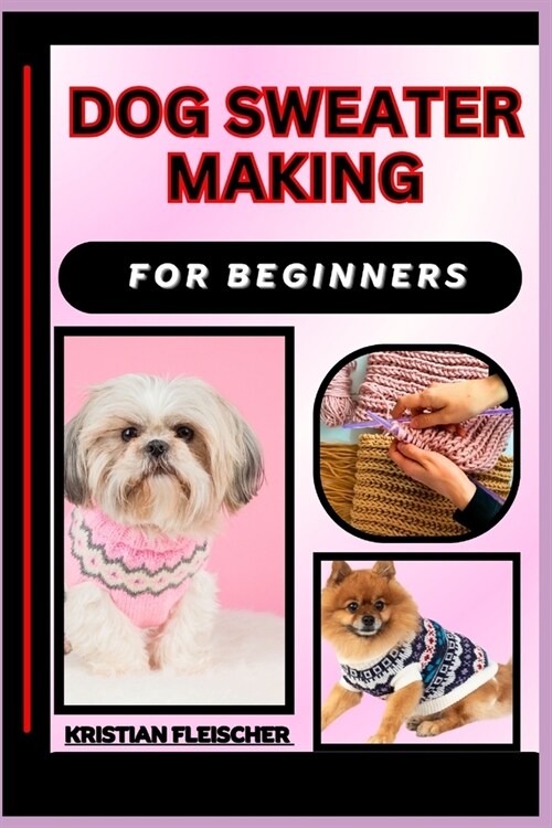 Dog Sweater Making for Beginners: The Complete Practice Guide On Easy Illustrated Procedures, Techniques, Skills And Knowledge On How To make Dog swea (Paperback)